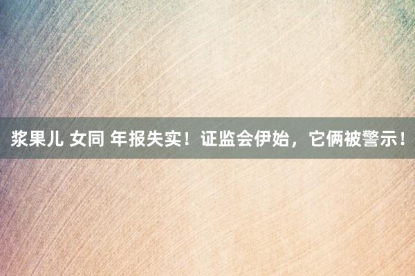 浆果儿 女同 年报失实！证监会伊始，它俩被警示！