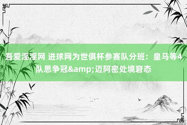 吾爱淫淫网 进球网为世俱杯参赛队分班：皇马等4队思争冠&迈阿密处境窘态