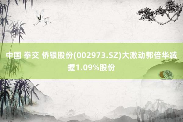 中国 拳交 侨银股份(002973.SZ)大激动郭倍华减握1.09%股份