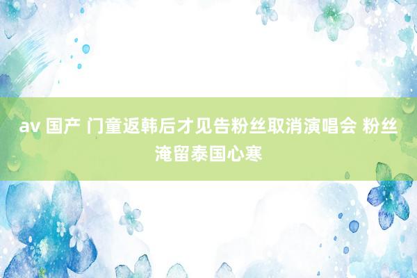 av 国产 门童返韩后才见告粉丝取消演唱会 粉丝淹留泰国心寒