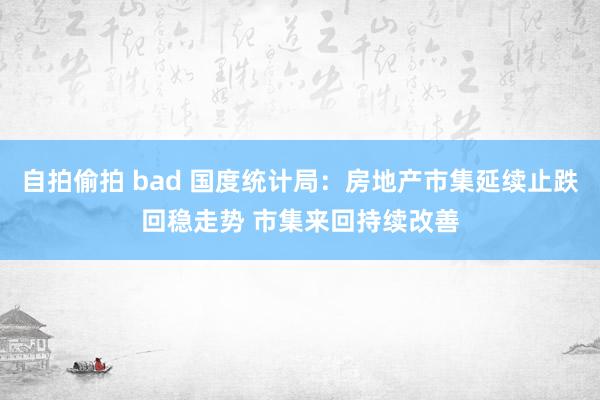 自拍偷拍 bad 国度统计局：房地产市集延续止跌回稳走势 市集来回持续改善