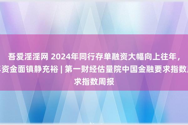 吾爱淫淫网 2024年同行存单融资大幅向上往年，跨年资金面镇静充裕 | 第一财经估量院中国金融要求指数周报