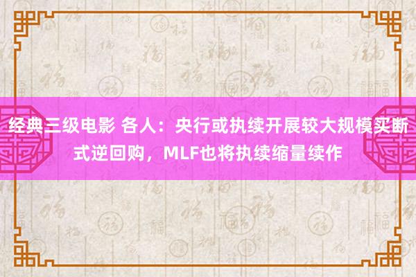经典三级电影 各人：央行或执续开展较大规模买断式逆回购，MLF也将执续缩量续作