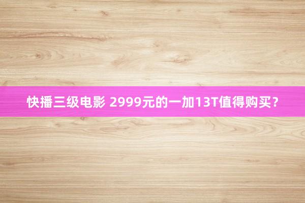 快播三级电影 2999元的一加13T值得购买？