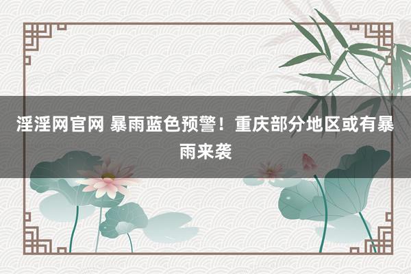 淫淫网官网 暴雨蓝色预警！重庆部分地区或有暴雨来袭