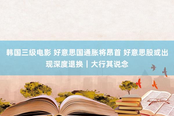 韩国三级电影 好意思国通胀将昂首 好意思股或出现深度退换｜大行其说念