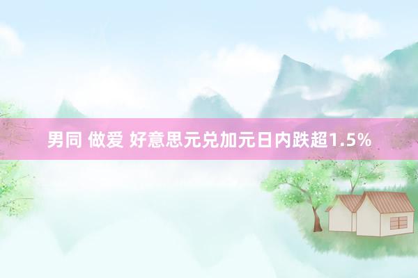 男同 做爱 好意思元兑加元日内跌超1.5%