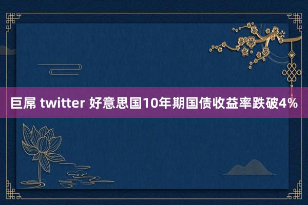 巨屌 twitter 好意思国10年期国债收益率跌破4%