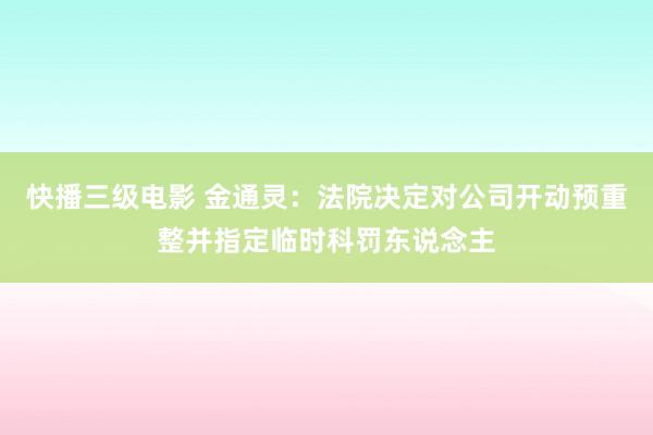 快播三级电影 金通灵：法院决定对公司开动预重整并指定临时科罚东说念主