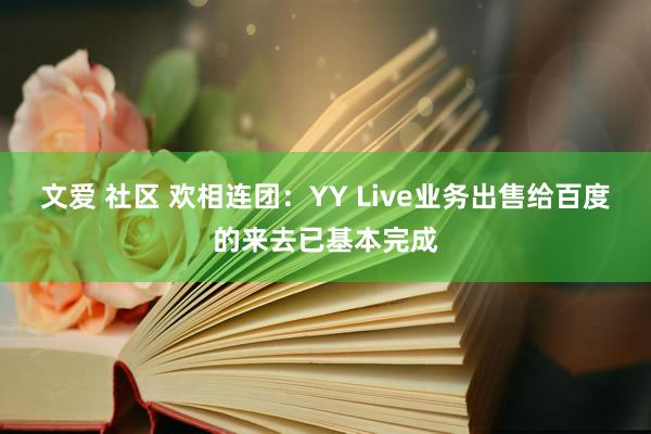 文爱 社区 欢相连团：YY Live业务出售给百度的来去已基本完成