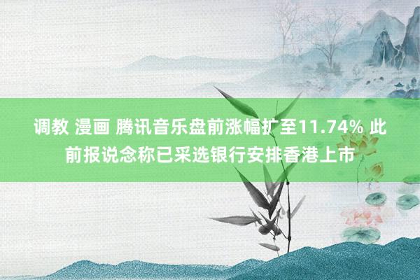 调教 漫画 腾讯音乐盘前涨幅扩至11.74% 此前报说念称已采选银行安排香港上市