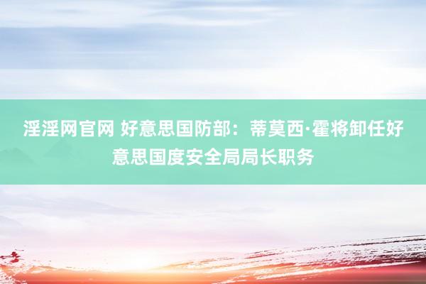 淫淫网官网 好意思国防部：蒂莫西·霍将卸任好意思国度安全局局长职务