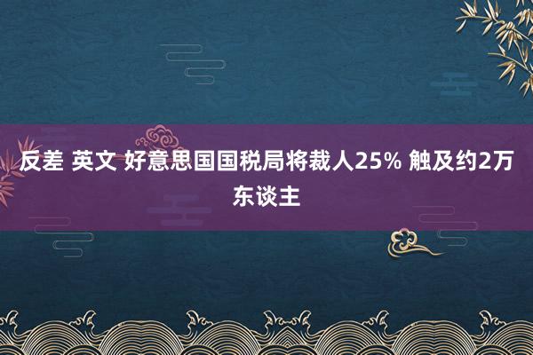 反差 英文 好意思国国税局将裁人25% 触及约2万东谈主