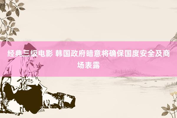 经典三级电影 韩国政府暗意将确保国度安全及商场表露