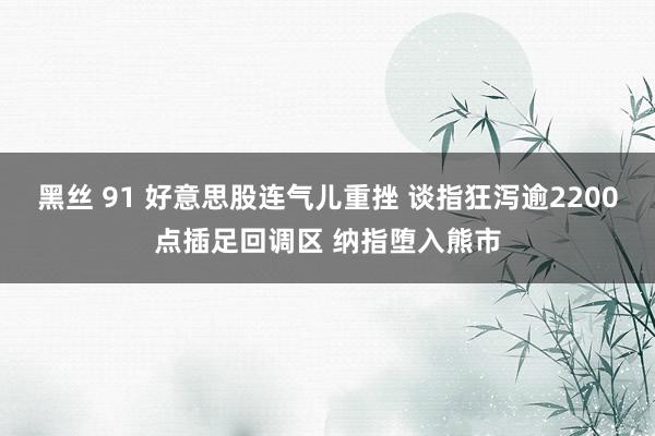 黑丝 91 好意思股连气儿重挫 谈指狂泻逾2200点插足回调区 纳指堕入熊市