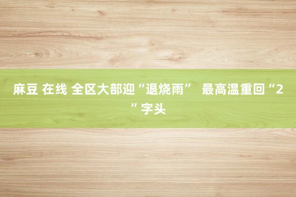 麻豆 在线 全区大部迎“退烧雨”  最高温重回“2”字头