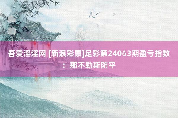 吾爱淫淫网 [新浪彩票]足彩第24063期盈亏指数：那不勒斯防平
