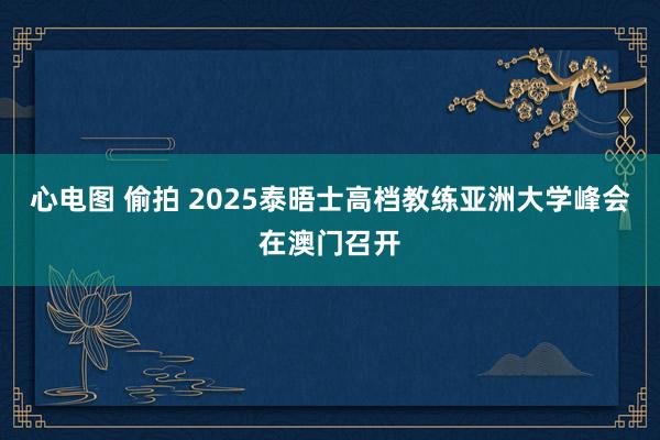 心电图 偷拍 2025泰晤士高档教练亚洲大学峰会在澳门召开