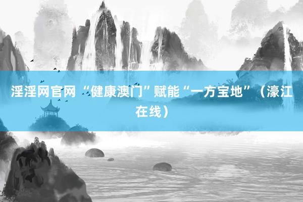 淫淫网官网 “健康澳门”赋能“一方宝地”（濠江在线）