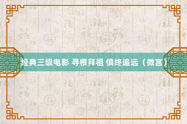 经典三级电影 寻根拜祖 慎终追远（微言）