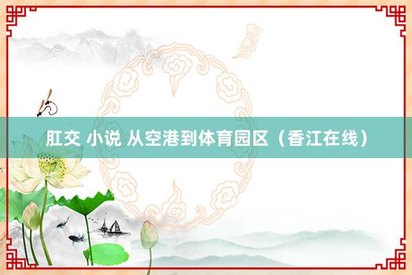 肛交 小说 从空港到体育园区（香江在线）