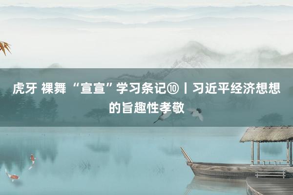 虎牙 裸舞 “宣宣”学习条记⑩丨习近平经济想想的旨趣性孝敬