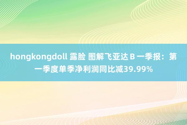 hongkongdoll 露脸 图解飞亚达Ｂ一季报：第一季度单季净利润同比减39.99%