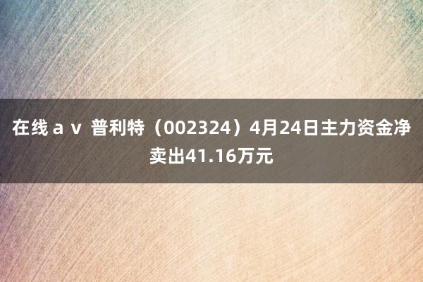 在线ａｖ 普利特（002324）4月24日主力资金净卖出41.16万元