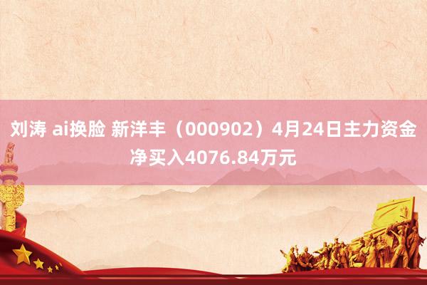 刘涛 ai换脸 新洋丰（000902）4月24日主力资金净买入4076.84万元