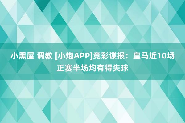小黑屋 调教 [小炮APP]竞彩谍报：皇马近10场正赛半场均有得失球