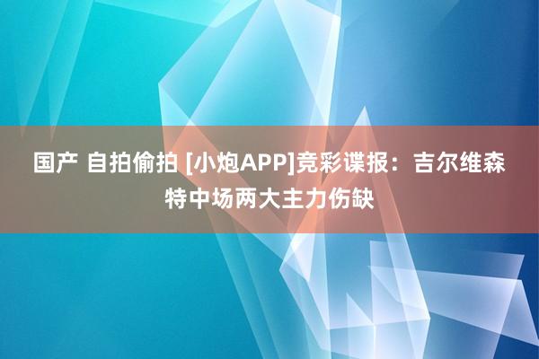 国产 自拍偷拍 [小炮APP]竞彩谍报：吉尔维森特中场两大主力伤缺