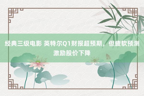 经典三级电影 英特尔Q1财报超预期，但疲软预测激励股价下降