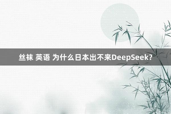 丝袜 英语 为什么日本出不来DeepSeek？