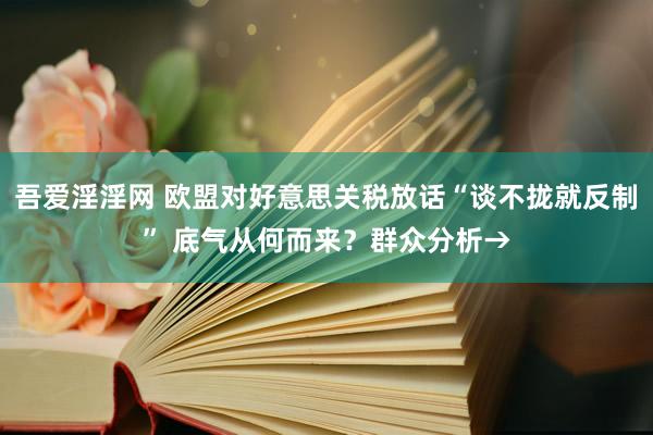 吾爱淫淫网 欧盟对好意思关税放话“谈不拢就反制” 底气从何而来？群众分析→