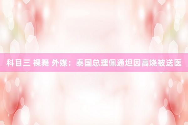 科目三 裸舞 外媒：泰国总理佩通坦因高烧被送医