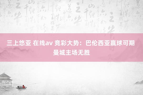 三上悠亚 在线av 竞彩大势：巴伦西亚赢球可期 曼城主场无胜