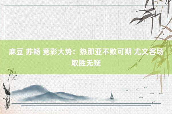 麻豆 苏畅 竞彩大势：热那亚不败可期 尤文客场取胜无疑