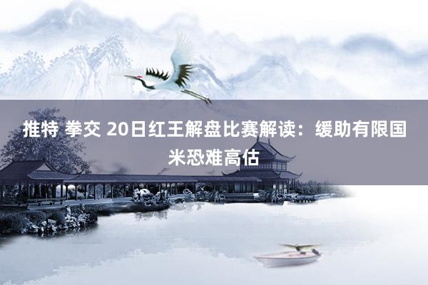 推特 拳交 20日红王解盘比赛解读：缓助有限国米恐难高估