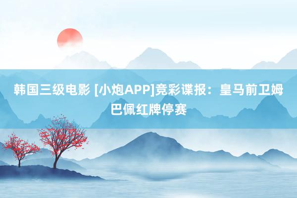 韩国三级电影 [小炮APP]竞彩谍报：皇马前卫姆巴佩红牌停赛